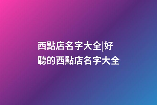 西點店名字大全|好聽的西點店名字大全-第1張-店鋪起名-玄機派